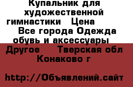 Купальник для художественной гимнастики › Цена ­ 16 000 - Все города Одежда, обувь и аксессуары » Другое   . Тверская обл.,Конаково г.